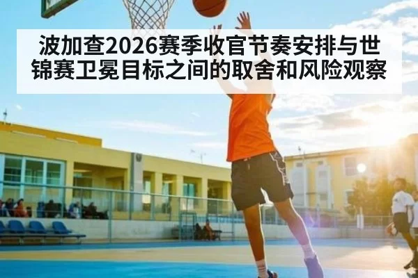 波加查2026赛季收官节奏安排与世锦赛卫冕目标之间的取舍和风险观察